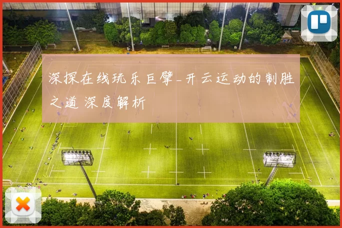 深探在线玩乐巨擘_开云运动的制胜之道 深度解析