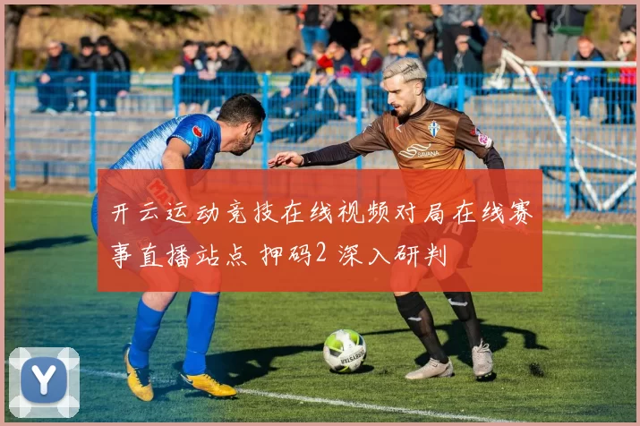 开云运动竞技在线视频对局在线赛事直播站点 押码2 深入研判