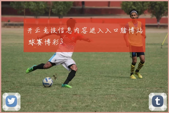 开云竞技信息内容进入入口赌博站 球赛博彩3