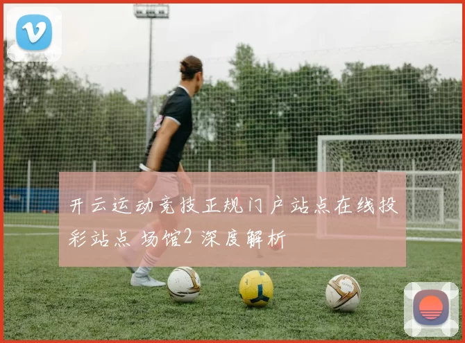 开云运动竞技正规门户站点在线投彩站点 场馆2 深度解析