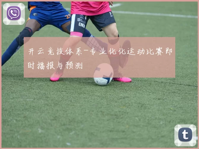 开云竞技体系-专业化化运动比赛即时播报与预测
