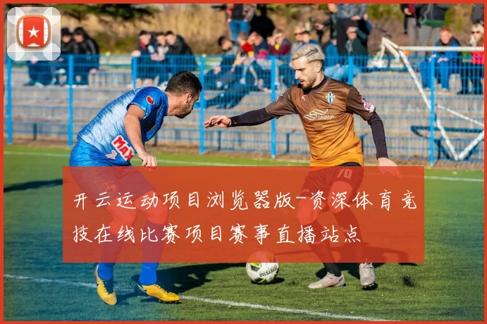 开云运动项目浏览器版-资深体育竞技在线比赛项目赛事直播站点