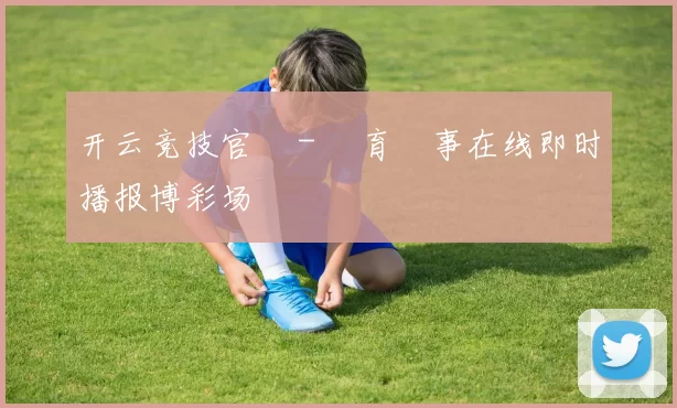 开云竞技官網 - 體育賽事在线即时播报博彩场