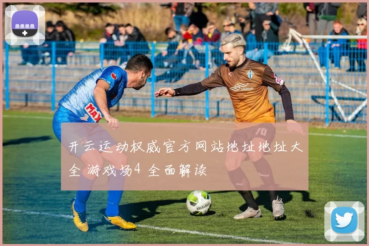 开云运动权威官方网站地址地址大全 游戏场4 全面解读