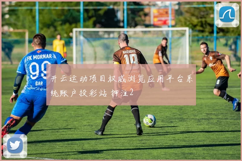 开云运动项目权威浏览应用平台系统账户投彩站 押注2