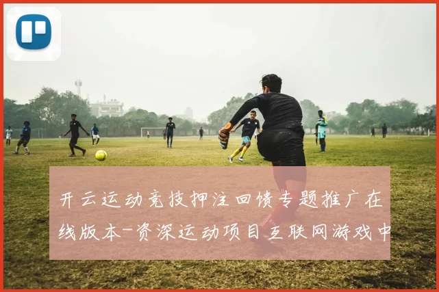 开云运动竞技押注回馈专题推广在线版本-资深运动项目互联网游戏中心 透彻分析