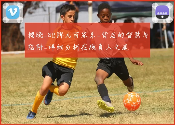 揭晓_ag牌九百家乐_背后的智慧与陷阱_详细分析在线真人之道