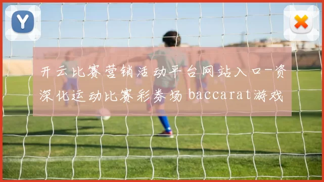 开云比赛营销活动平台网站入口-资深化运动比赛彩券场 baccarat游戏2