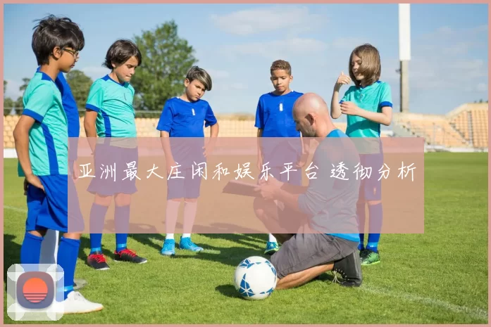 亚洲最大庄闲和娱乐平台 透彻分析