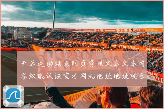 开云运动站点网页资讯文本文本内容权威认证官方网站地址地址玩乐方式方式城 游戏场所3