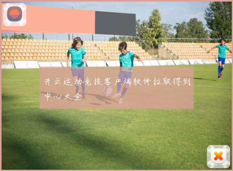 开云运动竞技客户端软件拉取得到中心大全