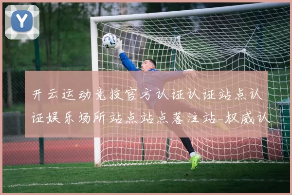 开云运动竞技官方认证认证站点认证娱乐场所站点站点落注站_权威认证游戏场