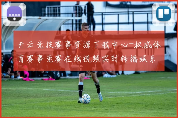开云竞技赛事资源下载中心-权威体育赛事竞赛在线视频实时转播娱乐场所