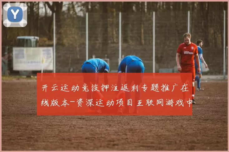 开云运动竞技押注返利专题推广在线版本-资深运动项目互联网游戏中心 深度解析
