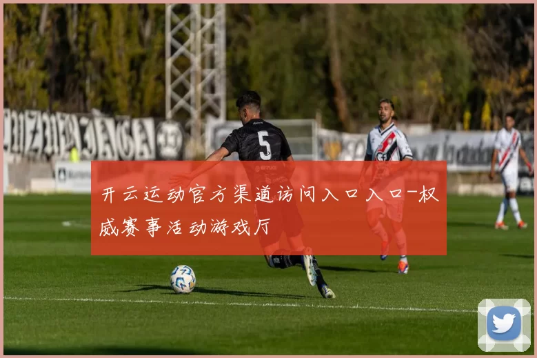 开云运动官方渠道访问入口入口-权威赛事活动游戏厅