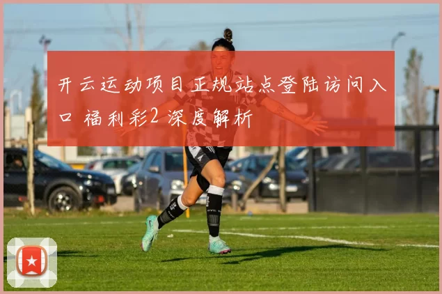 开云运动项目正规站点登陆访问入口 福利彩2 深度解析