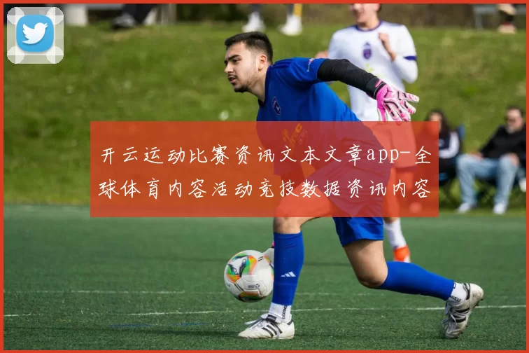 开云运动比赛资讯文本文章app-全球体育内容活动竞技数据资讯内容兑奖信息页面内容消息站点站点页面结构排版页面结构内容内容信息内容稿件比赛项目实况站点 深入解读报告