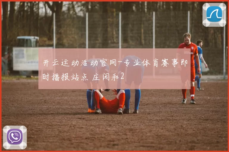 开云运动活动官网-专业体育赛事即时播报站点 庄闲和2